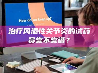 孟津***风湿性关节炎的试药员靠不靠谱？