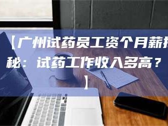 孟津【广州试药员工资个月薪揭秘：试药工作收入多高？】