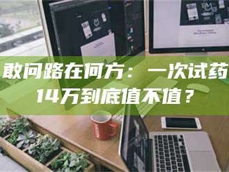 孟津敢问路在何方：一次试药14万到底值不值？