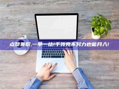 孟津点赞兼职,一单一结!手残党不努力也能月入!