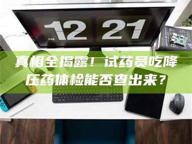 孟津真相全揭露！试药员吃降压药体检能否查出来？