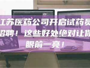 孟津江苏医药公司开启试药员招聘！这些好处绝对让你眼前一亮！