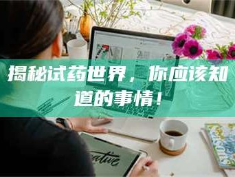 孟津揭秘试药世界，你应该知道的事情！