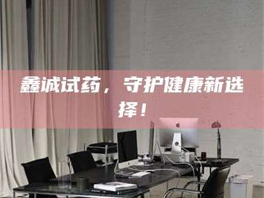 孟津鑫诚试药，守护健康新选择！