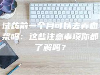 孟津试药前一个月可以去弄血浆吗：这些注意事项你都了解吗？
