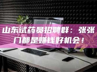 孟津山东试药员招聘群：张张门都是赚钱好机会！
