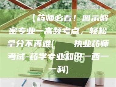 孟津📌【药师必看！图示解密专业一高频考点，轻松拿分不再难(📍执业药师考试-药学专业知识一西一一科)