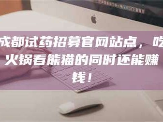 孟津成都试药招募官网站点，吃火锅看熊猫的同时还能赚钱！