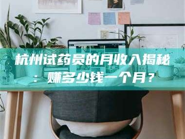 孟津杭州试药员的月收入揭秘：赚多少钱一个月？