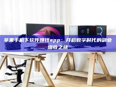 孟津苹果手机下软件赚钱app：开启数字时代的副业增收之旅