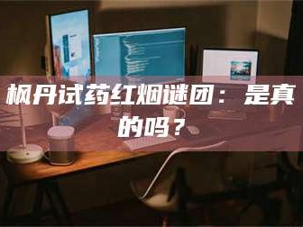 孟津枫丹试药红烟谜团：是真的吗？