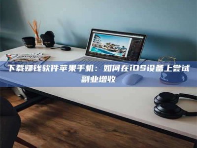 孟津下载赚钱软件苹果手机：如何在iOS设备上尝试副业增收