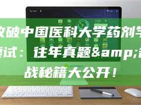 孟津攻破中国医科大学药剂学复试：往年真题&备战秘籍大公开！