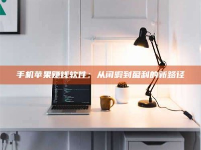 孟津手机苹果赚钱软件：从闲暇到盈利的新路径