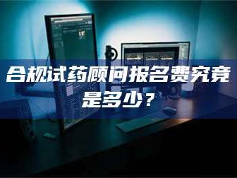 孟津合规试药顾问报名费究竟是多少？