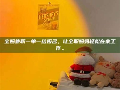 孟津宝妈兼职一单一结报名，让全职妈妈轻松在家工作。