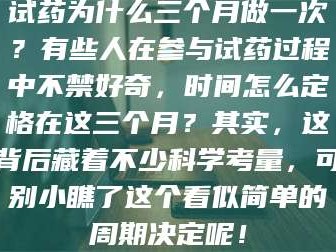 孟津试药为什么三个月做一次？有些人在参与试药过程中不禁好奇，时间怎么定格在这三个月？其实，这背后藏着不少科学考量，可别小瞧了这个看似简单的周期决定呢！