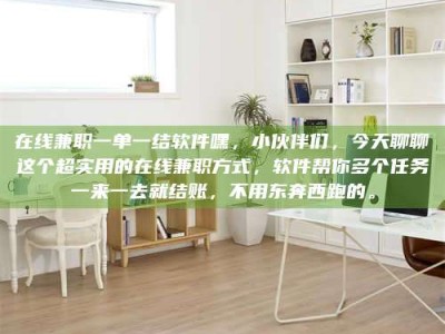 孟津在线兼职一单一结软件嘿，小伙伴们，今天聊聊这个超实用的在线兼职方式，软件帮你多个任务一来一去就结账，不用东奔西跑的。