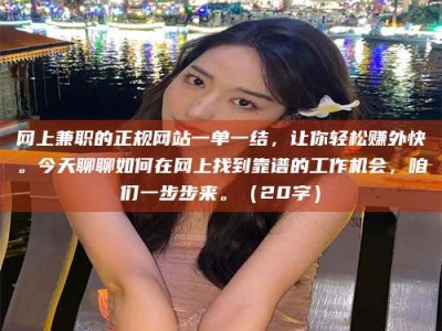 孟津网上兼职的正规网站一单一结，让你轻松赚外快。今天聊聊如何在网上找到靠谱的工作机会，咱们一步步来。（20字）