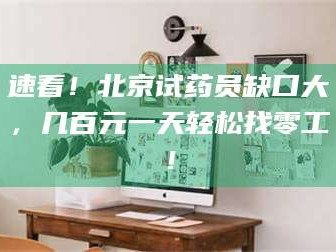 孟津速看！北京试药员缺口大，几百元一天轻松找零工！