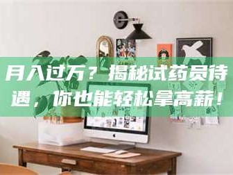 孟津月入过万？揭秘试药员待遇，你也能轻松拿高薪！