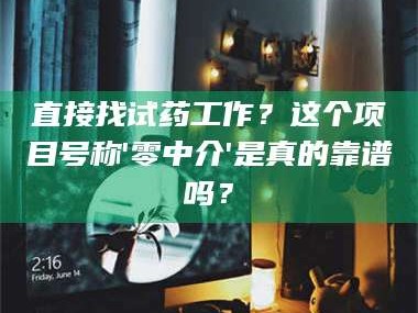 孟津直接找试药工作？这个项目号称'零中介'是真的靠谱吗？