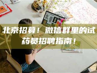 孟津北京招募！微信群里的试药员招聘指南！