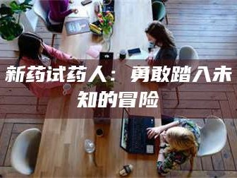 孟津新药试药人：勇敢踏入未知的冒险
