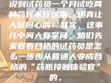 孟津说到试药员一个月试吃两种药行不行这事，还真让人挺担心的！其实，这事儿中间大有学问。咱们先来看看合格的试药员是怎么一步步从普通人变成合格的“药瓶接触体验官”的。