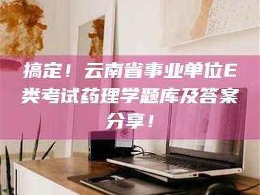 孟津搞定！云南省事业单位E类考试药理学题库及答案分享！