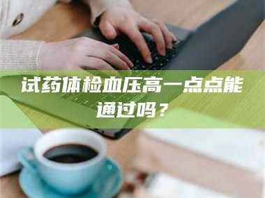 孟津试药体检血压高一点点能通过吗？