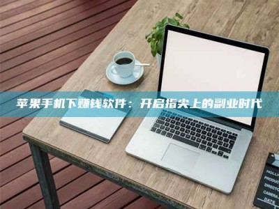 孟津苹果手机下赚钱软件：开启指尖上的副业时代