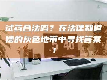 孟津试药合法吗？在法律和道德的灰色地带中寻找答案！
