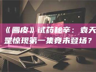 孟津《画皮》试药秘辛：袁天罡惊现第一集竟未登场？