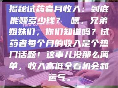 孟津揭秘试药者月收入：到底能赚多少钱？ 嘿，兄弟姐妹们，你们知道吗？试药者每个月的收入是个热门话题！这事儿没那么简单，收入高低全看机会和运气。