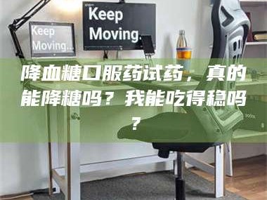 孟津降血糖口服药试药，真的能降糖吗？我能吃得稳吗？