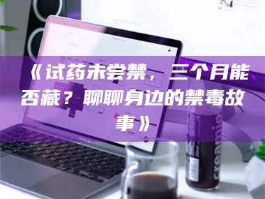 孟津《试药未尝禁，三个月能否藏？聊聊身边的禁毒故事》