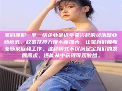 孟津宝妈兼职一单一结企业是近年来兴起的灵活就业新模式，政策扶持力度不断加大，让宝妈们能够兼顾家庭和工作。这种模式不仅满足宝妈们的发展需求，还能从中获得可观收益。