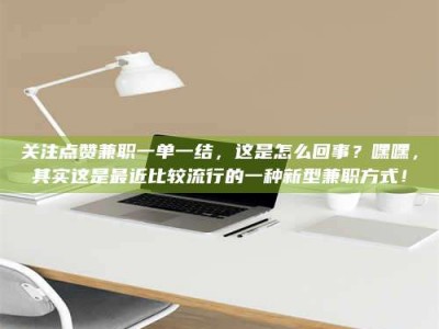孟津关注点赞兼职一单一结，这是怎么回事？嘿嘿，其实这是最近比较流行的一种新型兼职方式！