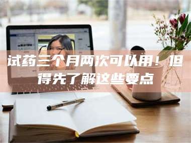 孟津试药三个月两次可以用！但得先了解这些要点