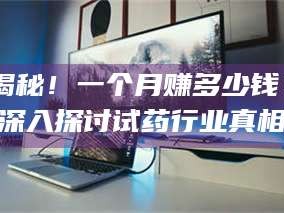 孟津揭秘！一个月赚多少钱？深入探讨试药行业真相