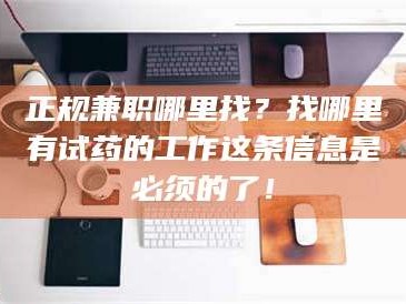 孟津正规兼职哪里找？找哪里有试药的工作这条信息是必须的了！