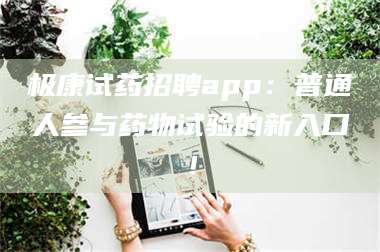 孟津极康试药招聘app：普通人参与药物试验的新入口！ 第1张