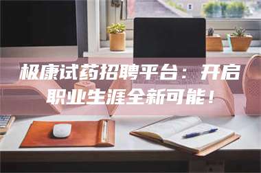 孟津极康试药招聘平台：开启职业生涯全新可能！ 第1张
