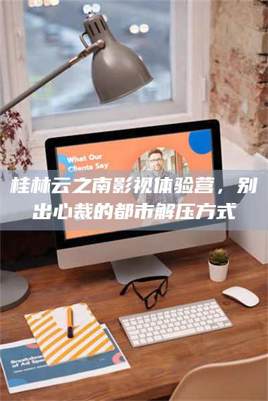 孟津桂林云之南影视体验营，别出心裁的都市解压方式 第1张