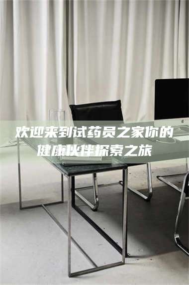 孟津欢迎来到试药员之家你的健康伙伴探索之旅 第1张