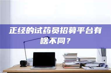孟津正经的试药员招募平台有啥不同？ 第1张