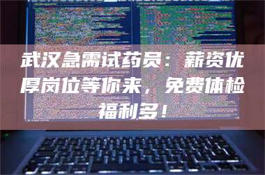 孟津武汉急需试药员：薪资优厚岗位等你来，免费体检福利多！ 第1张