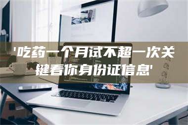 孟津'吃药一个月试不超一次关键看你身份证信息' 第1张