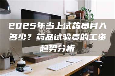 孟津2025年当上试药员月入多少？药品试验员的工资趋势分析 第1张